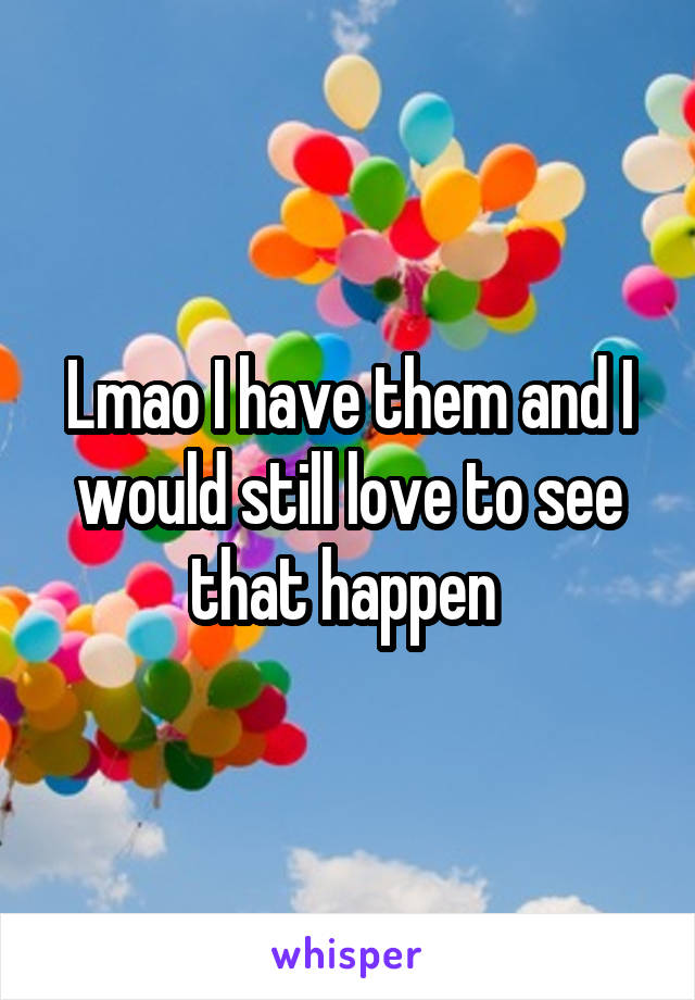 Lmao I have them and I would still love to see that happen 