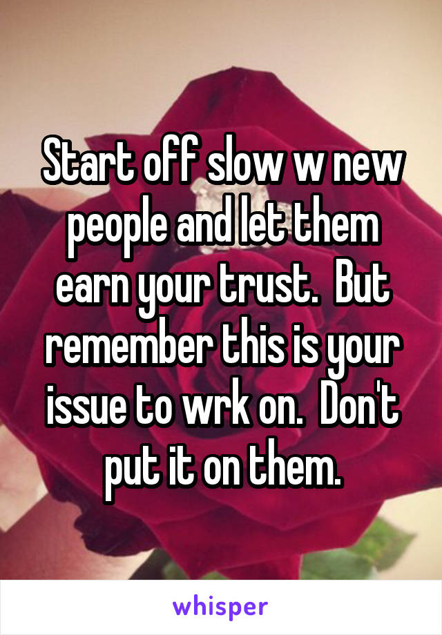 Start off slow w new people and let them earn your trust.  But remember this is your issue to wrk on.  Don't put it on them.