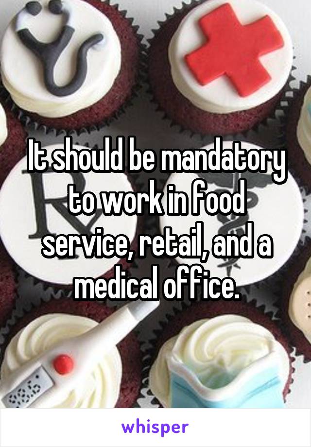 It should be mandatory to work in food service, retail, and a medical office.