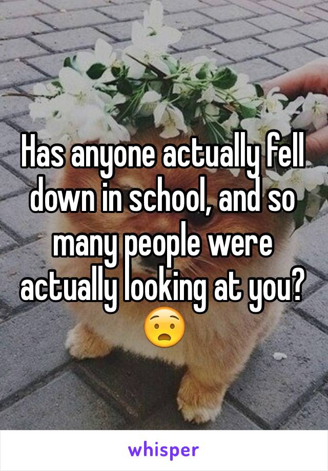 Has anyone actually fell down in school, and so many people were actually looking at you? 😧