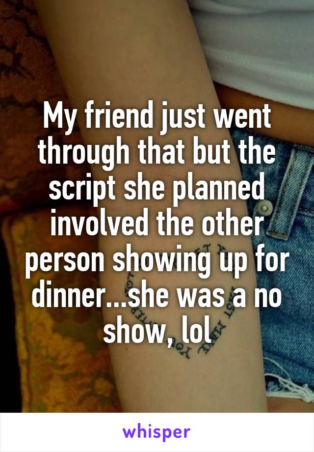 My friend just went through that but the script she planned involved the other person showing up for dinner...she was a no show, lol