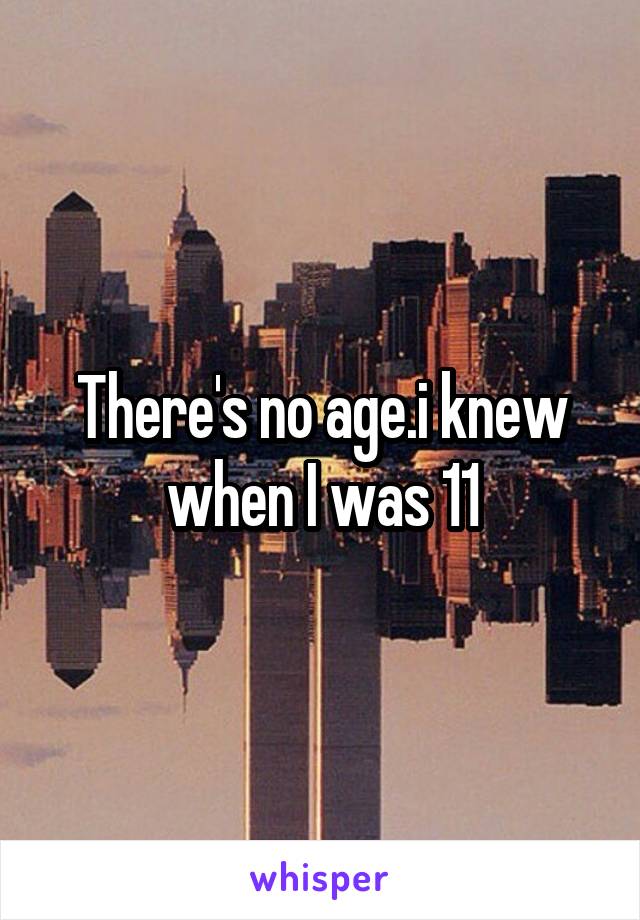 There's no age.i knew when I was 11