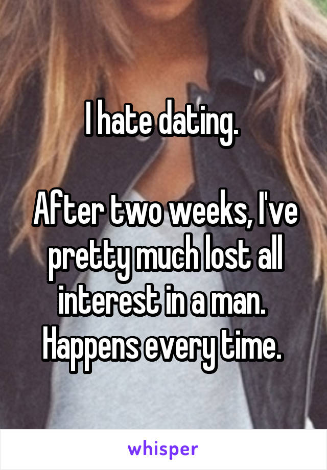 I hate dating. 

After two weeks, I've pretty much lost all interest in a man. 
Happens every time. 