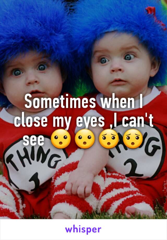 Sometimes when I close my eyes ,I can't see 😮😮😯😯