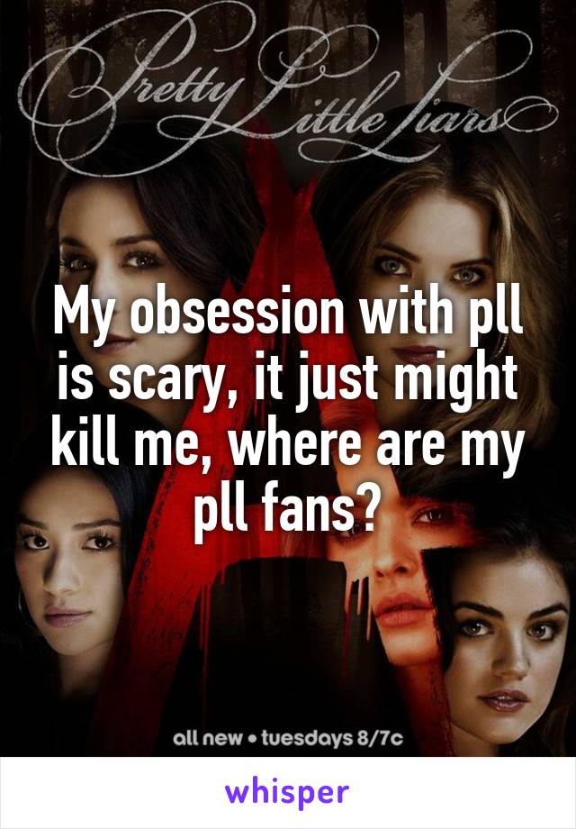 My obsession with pll is scary, it just might kill me, where are my pll fans?