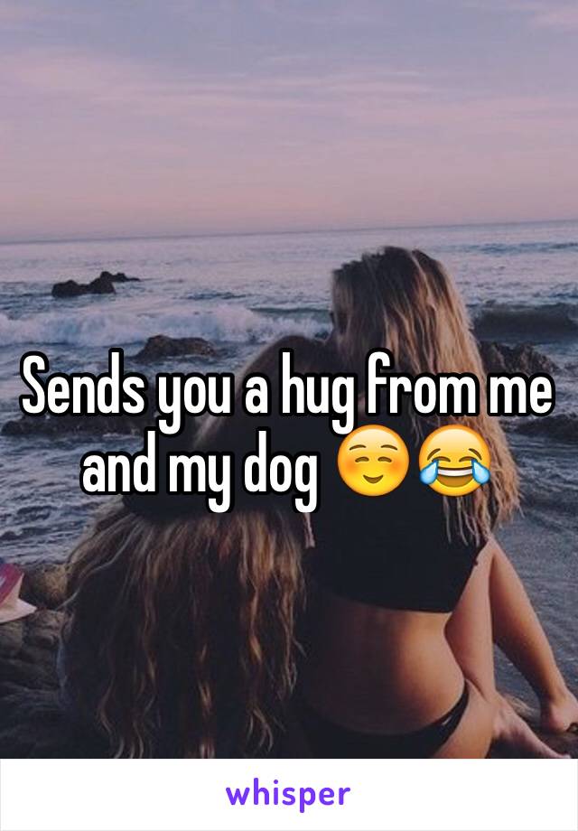 Sends you a hug from me and my dog ☺️😂