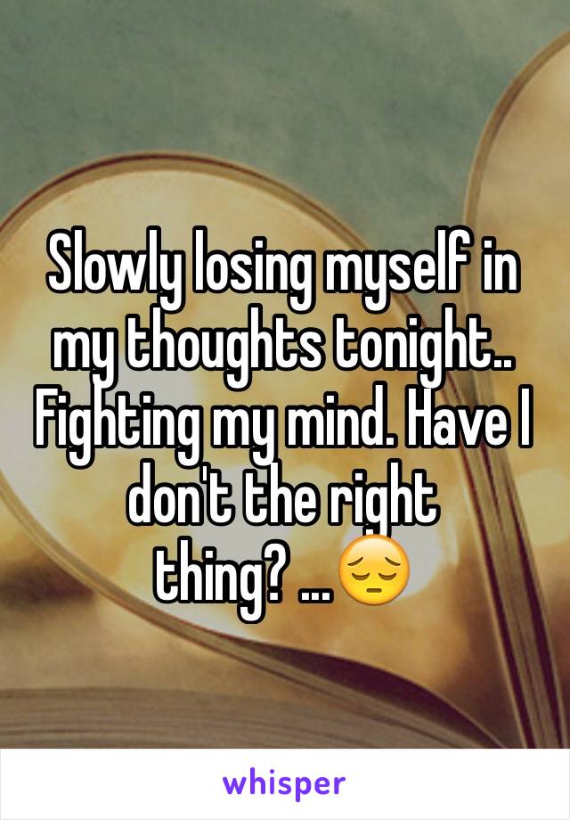 Slowly losing myself in my thoughts tonight.. Fighting my mind. Have I don't the right thing? ...😔