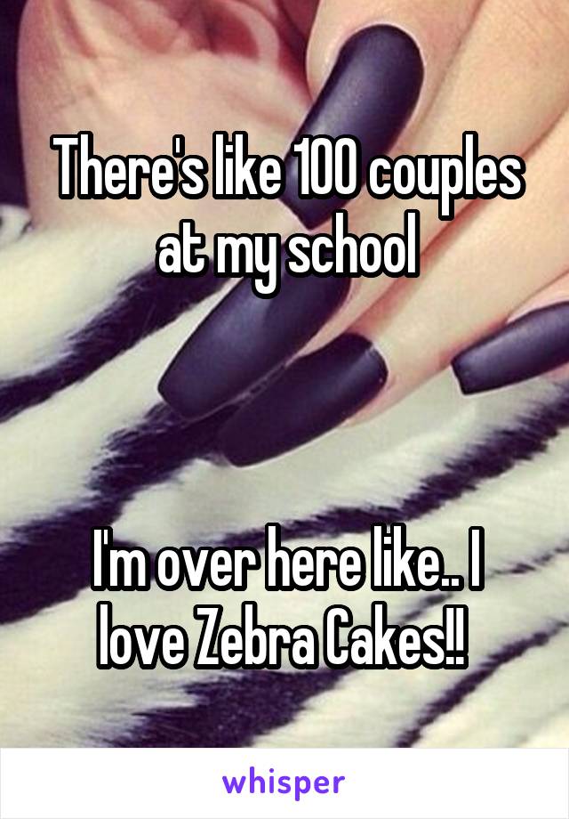 There's like 100 couples at my school



I'm over here like.. I love Zebra Cakes!! 