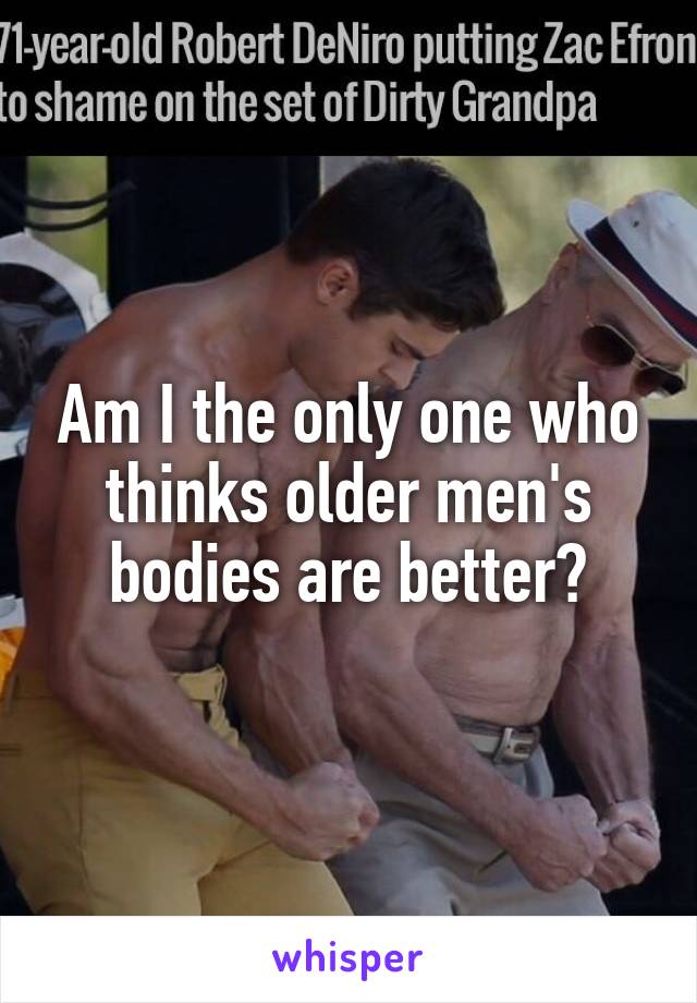 Am I the only one who thinks older men's bodies are better?