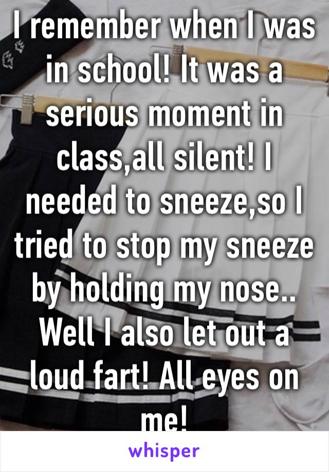 I remember when I was in school! It was a serious moment in class,all silent! I needed to sneeze,so I tried to stop my sneeze by holding my nose.. Well I also let out a loud fart! All eyes on me!
😳😶