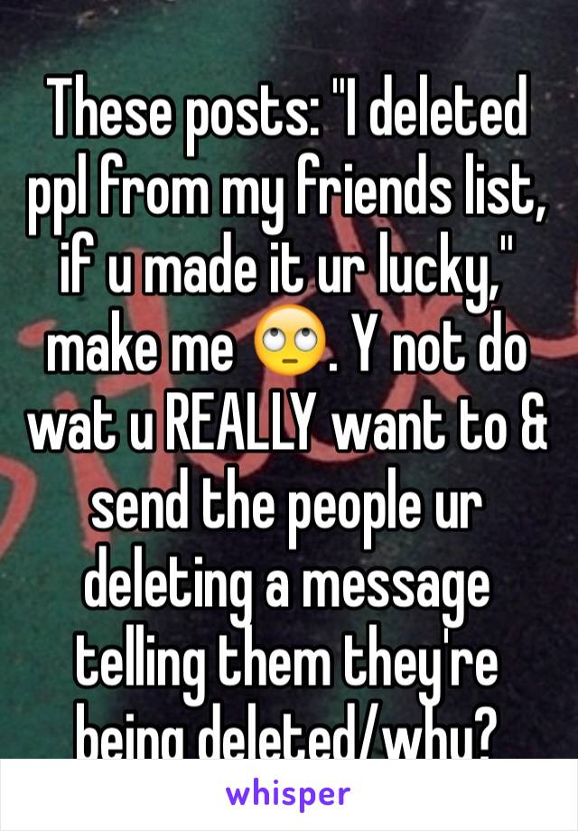 These posts: "I deleted ppl from my friends list, if u made it ur lucky," make me 🙄. Y not do wat u REALLY want to & send the people ur deleting a message telling them they're being deleted/why?