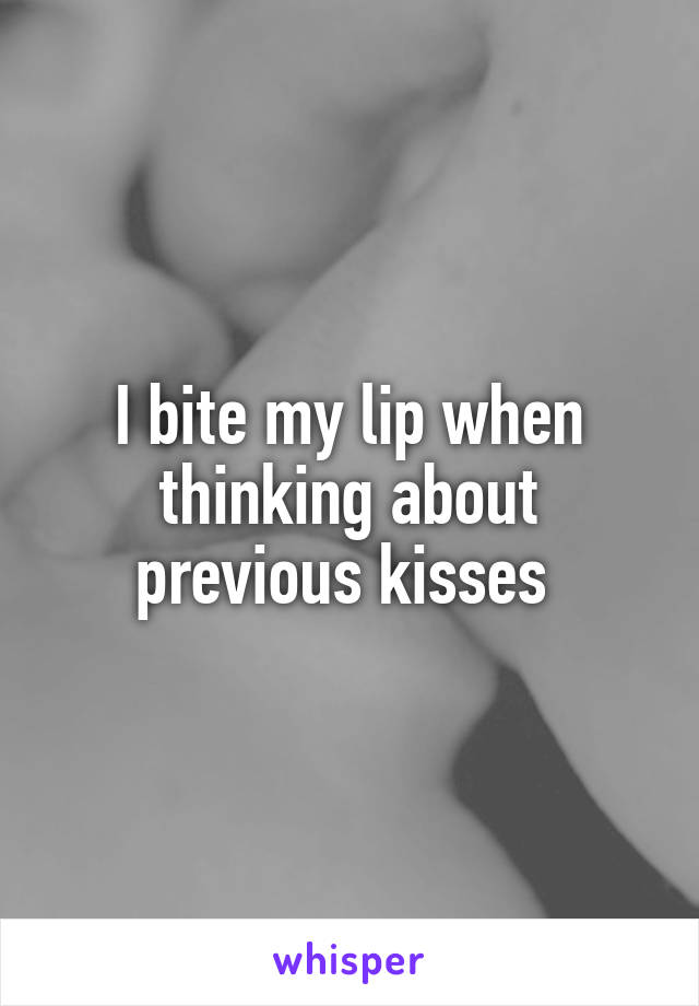 I bite my lip when thinking about previous kisses 