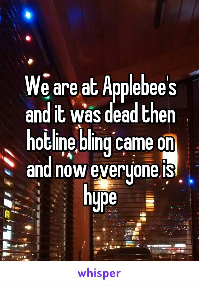 We are at Applebee's and it was dead then hotline bling came on and now everyone is hype