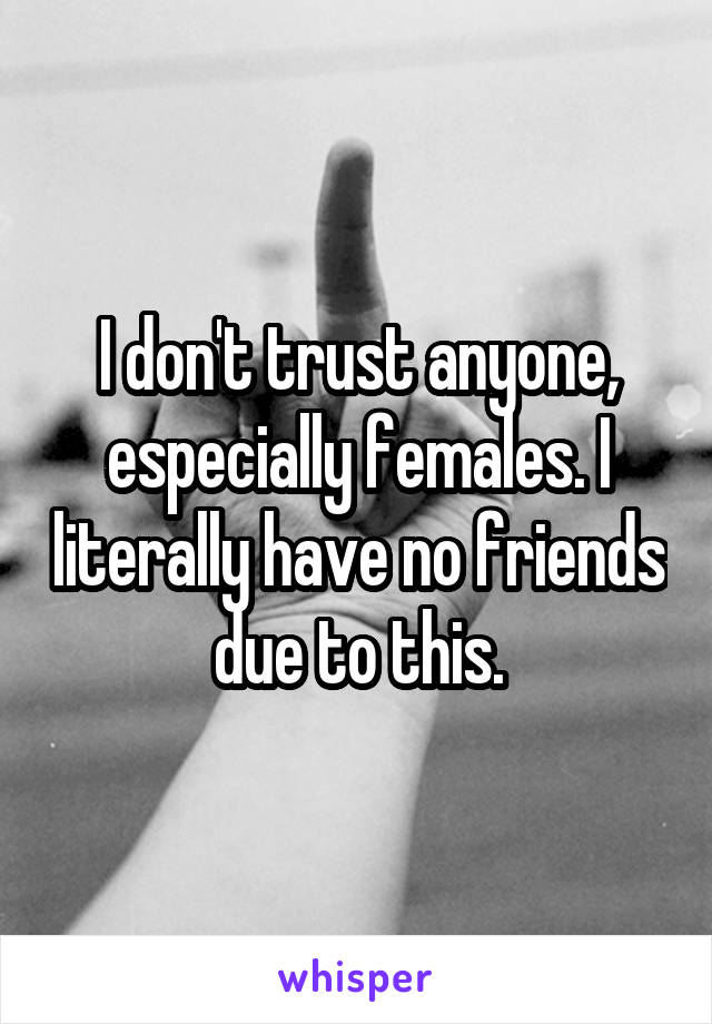 I don't trust anyone, especially females. I literally have no friends due to this.