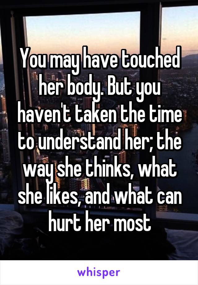 You may have touched her body. But you haven't taken the time to understand her; the way she thinks, what she likes, and what can hurt her most