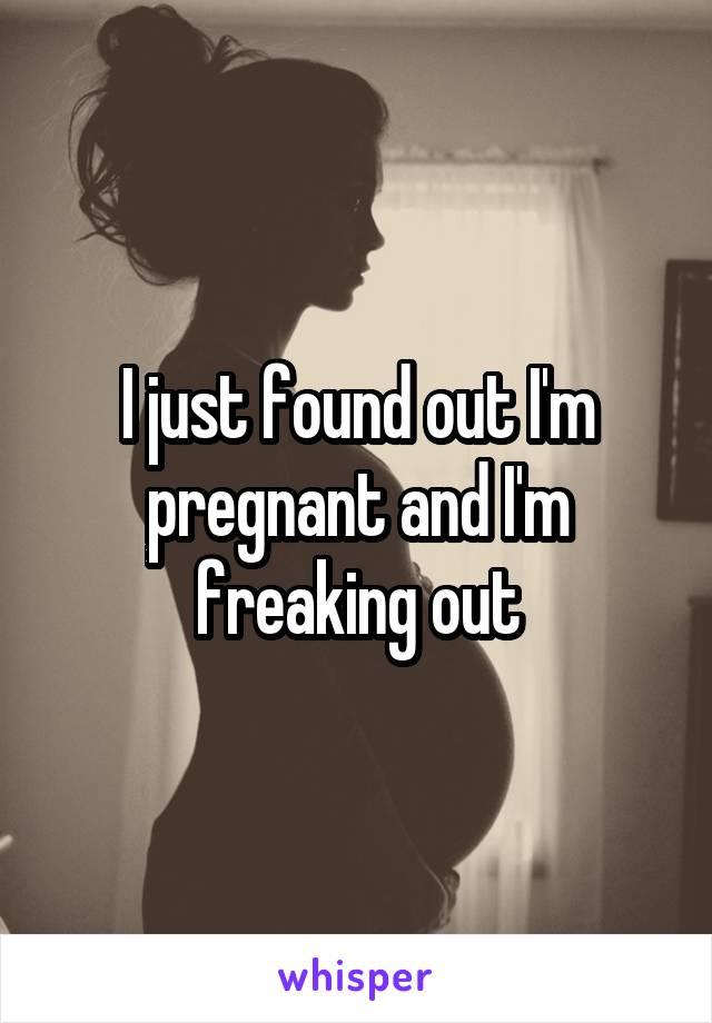 I just found out I'm pregnant and I'm freaking out