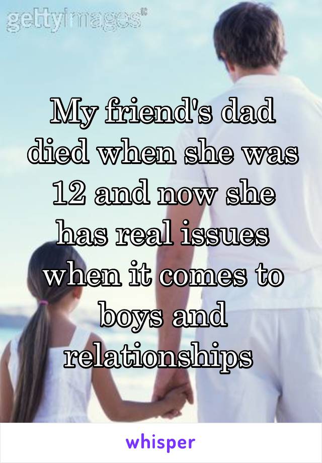 My friend's dad died when she was 12 and now she has real issues when it comes to boys and relationships 