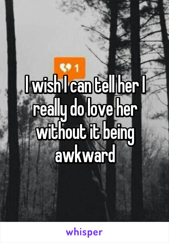 I wish I can tell her I really do love her without it being awkward