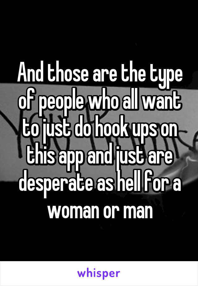 And those are the type of people who all want to just do hook ups on this app and just are desperate as hell for a woman or man