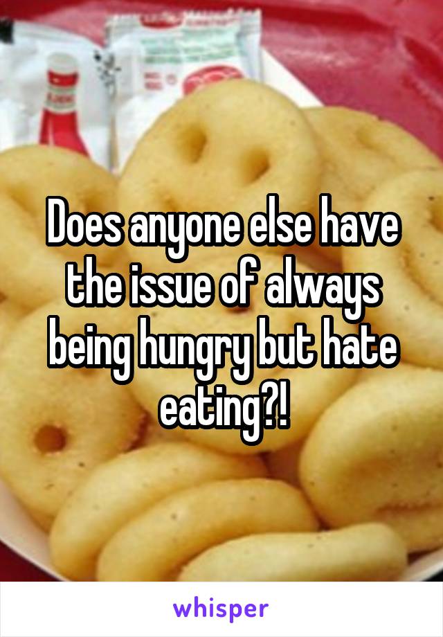 Does anyone else have the issue of always being hungry but hate eating?!