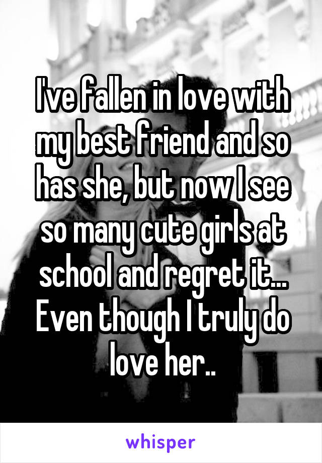 I've fallen in love with my best friend and so has she, but now I see so many cute girls at school and regret it... Even though I truly do love her..