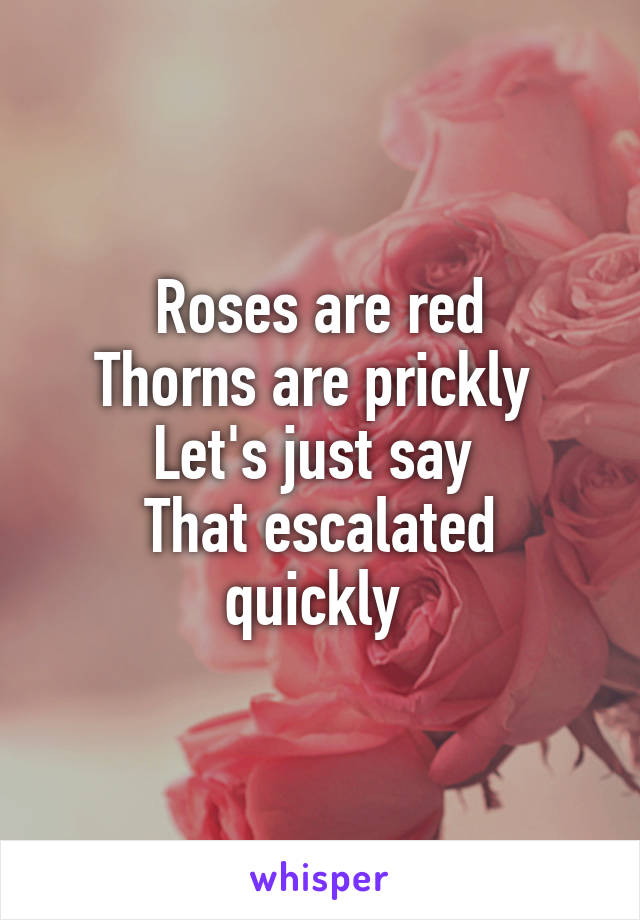 Roses are red
Thorns are prickly 
Let's just say 
That escalated quickly 