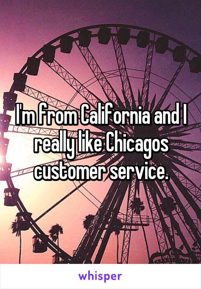 I'm from California and I really like Chicagos customer service.