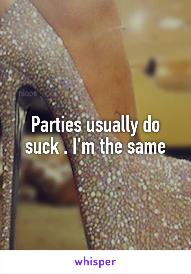 Parties usually do suck . I'm the same