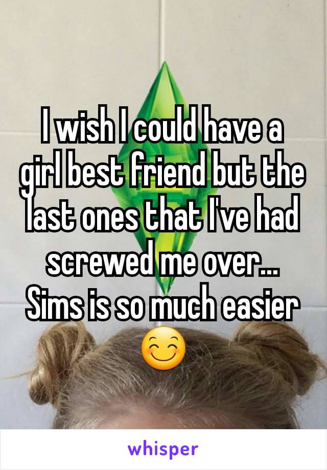 I wish I could have a girl best friend but the last ones that I've had screwed me over... Sims is so much easier 😊