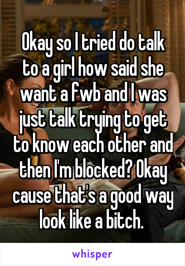 Okay so I tried do talk to a girl how said she want a fwb and I was just talk trying to get to know each other and then I'm blocked? Okay cause that's a good way look like a bitch. 