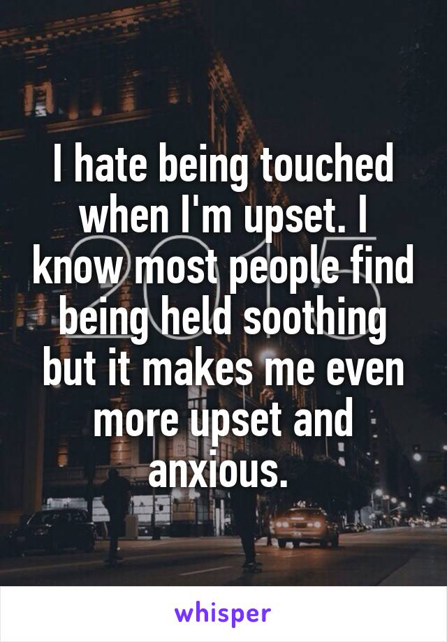 I hate being touched when I'm upset. I know most people find being held soothing but it makes me even more upset and anxious. 