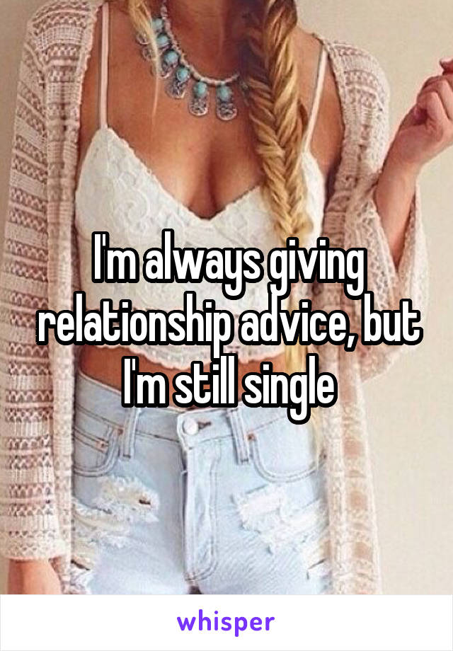 I'm always giving relationship advice, but I'm still single