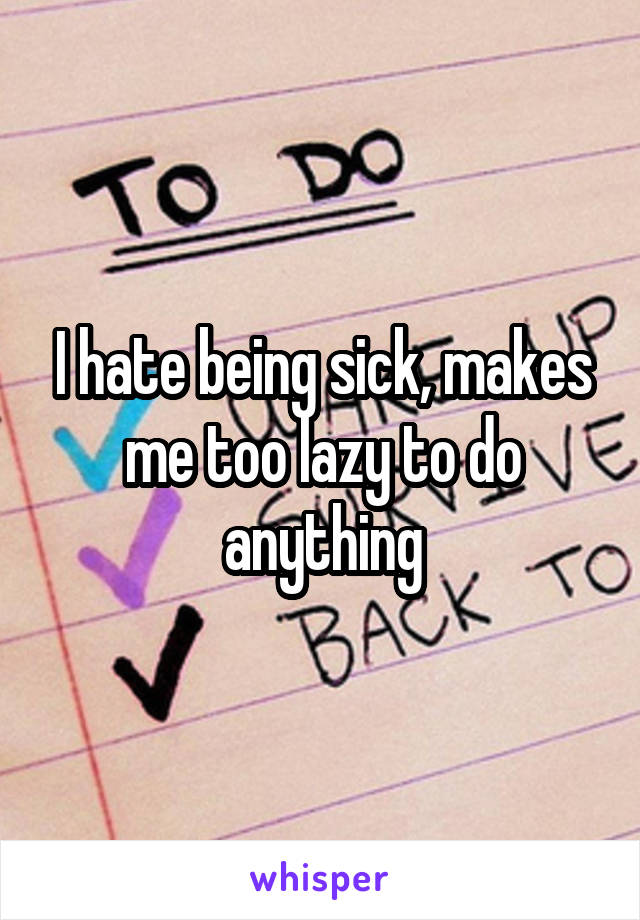 I hate being sick, makes me too lazy to do anything