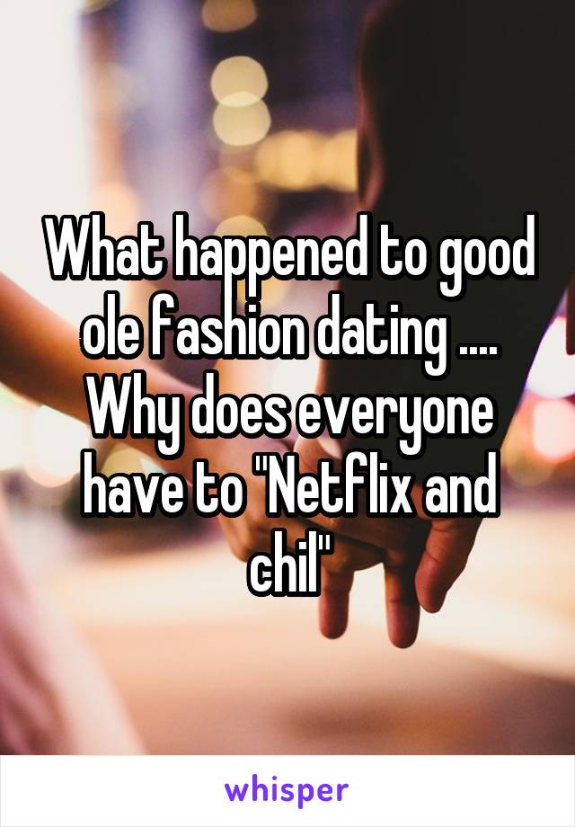 What happened to good ole fashion dating .... Why does everyone have to "Netflix and chil"