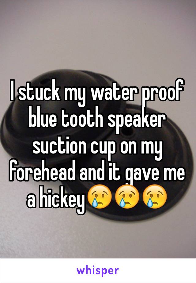 I stuck my water proof blue tooth speaker suction cup on my forehead and it gave me a hickey😢😢😢