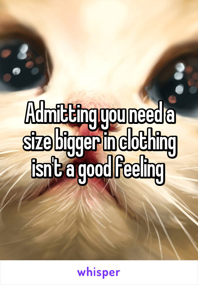 Admitting you need a size bigger in clothing isn't a good feeling 