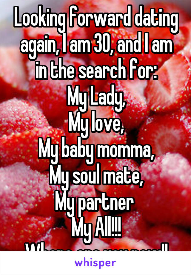Looking forward dating again, I am 30, and I am in the search for:
My Lady,
My love,
My baby momma,
My soul mate,
My partner 
My All!!!
Where are you now!!