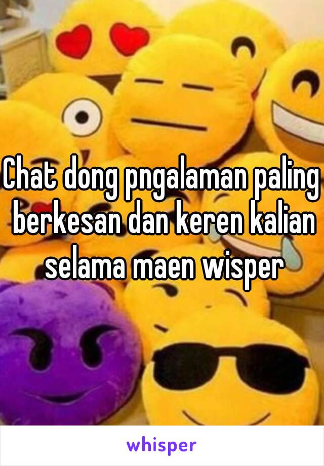 Chat dong pngalaman paling berkesan dan keren kalian selama maen wisper