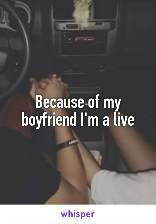 Because of my boyfriend I'm a live