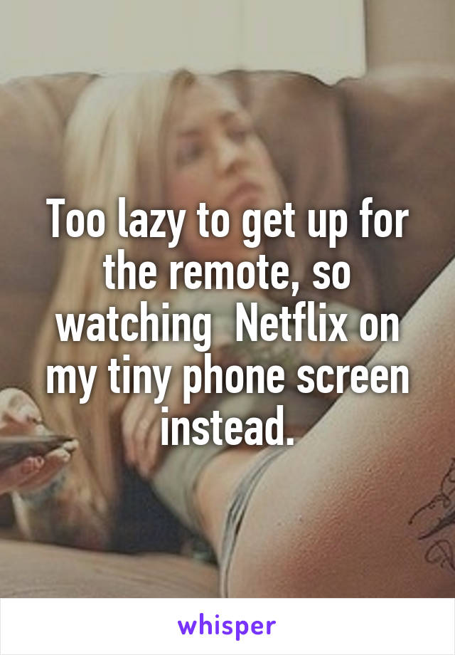 Too lazy to get up for the remote, so watching  Netflix on my tiny phone screen instead.