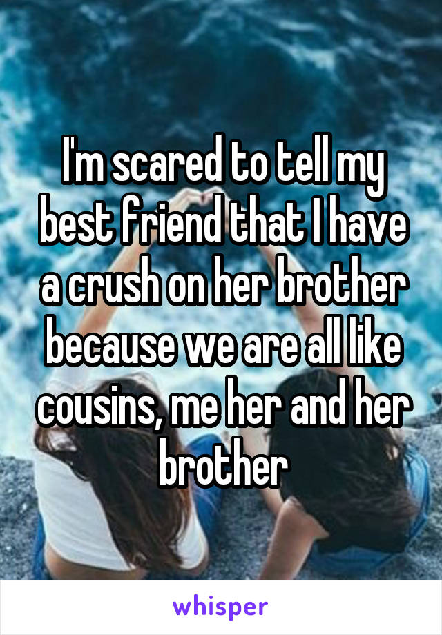 I'm scared to tell my best friend that I have a crush on her brother because we are all like cousins, me her and her brother