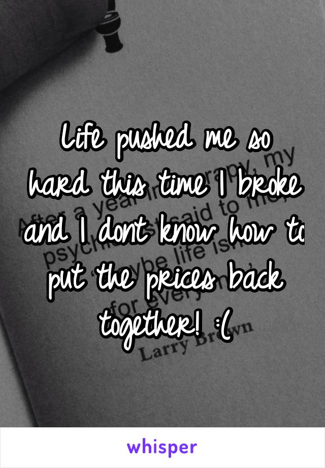 Life pushed me so hard this time I broke and I dont know how to put the prices back together! :(