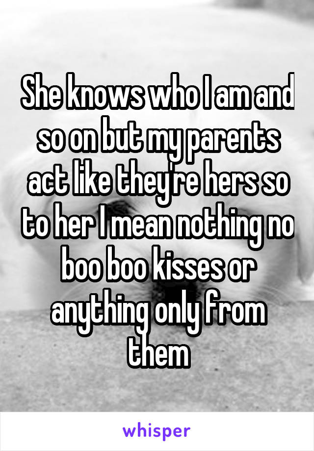 She knows who I am and so on but my parents act like they're hers so to her I mean nothing no boo boo kisses or anything only from them