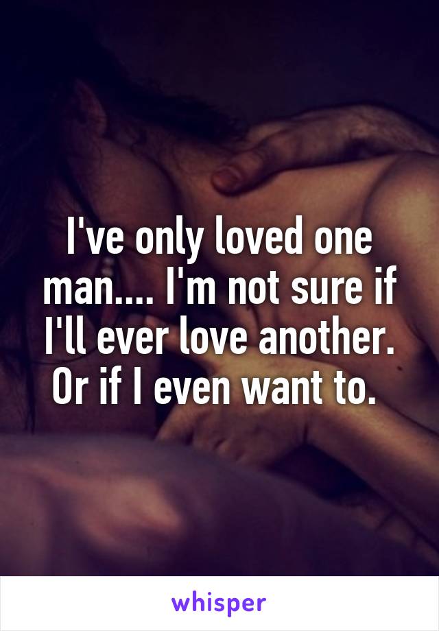 I've only loved one man.... I'm not sure if I'll ever love another. Or if I even want to. 