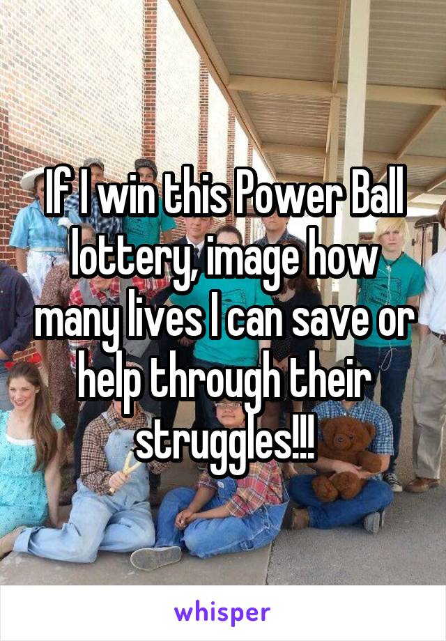 If I win this Power Ball lottery, image how many lives I can save or help through their struggles!!!