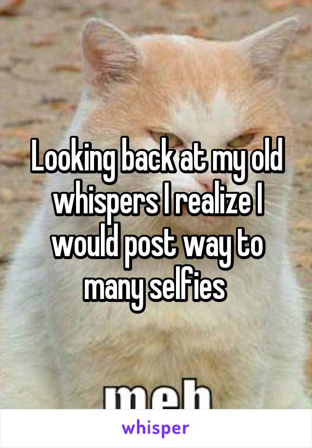 Looking back at my old whispers I realize I would post way to many selfies 