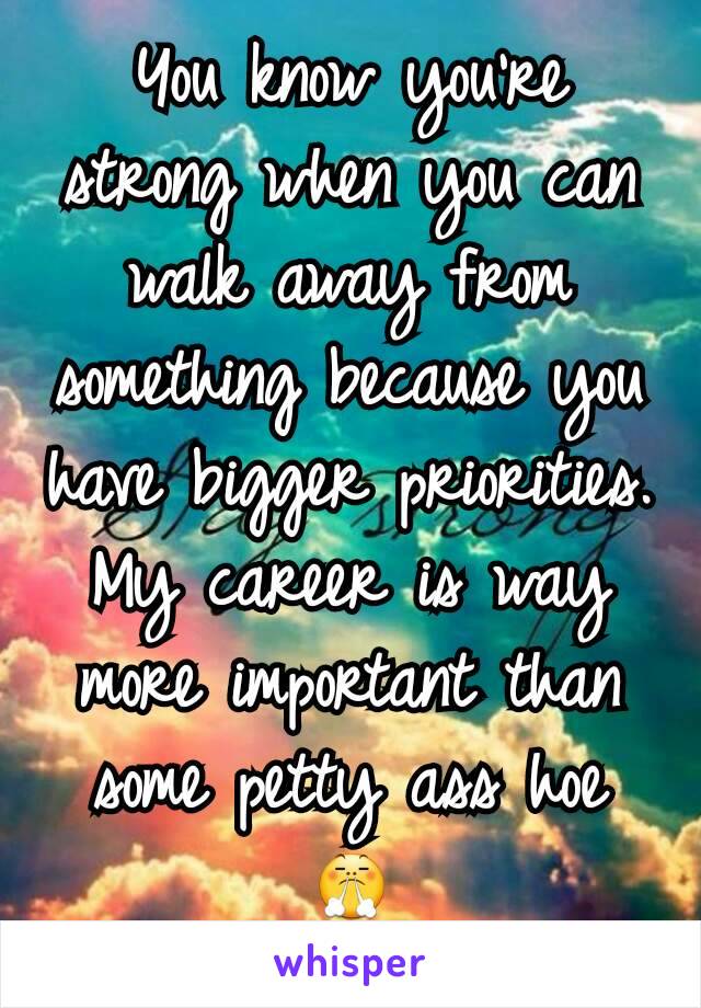 You know you're strong when you can walk away from something because you have bigger priorities. My career is way more important than some petty ass hoe 😤