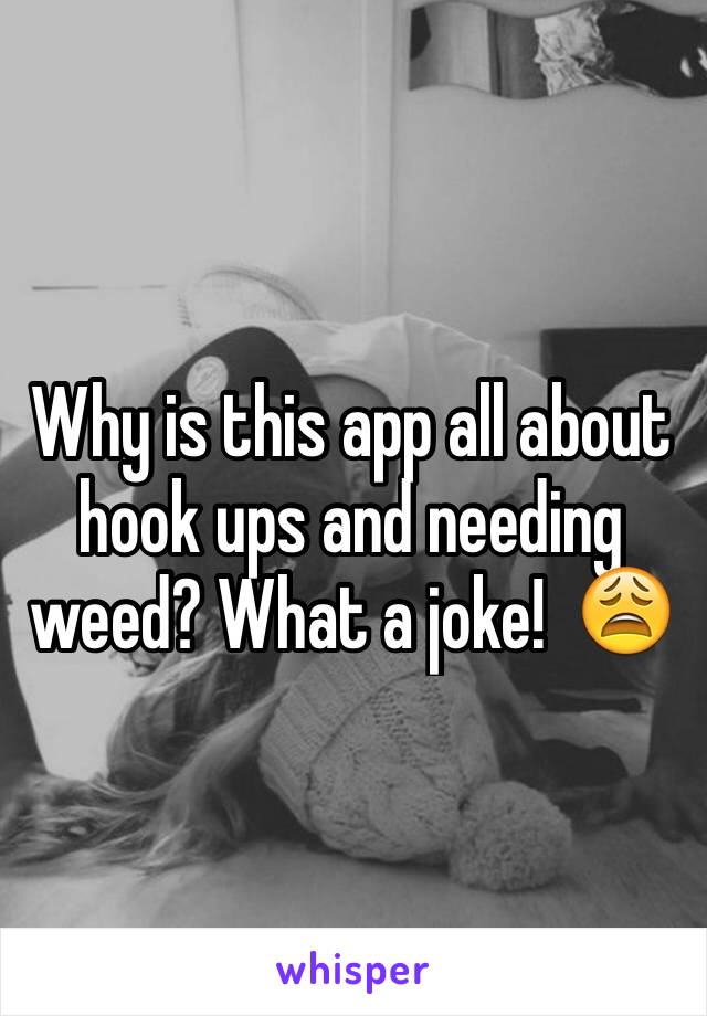 Why is this app all about hook ups and needing weed? What a joke!  😩