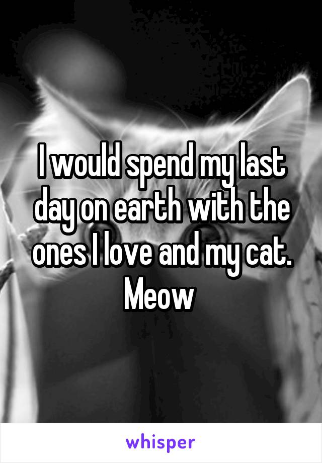 I would spend my last day on earth with the ones I love and my cat. Meow 