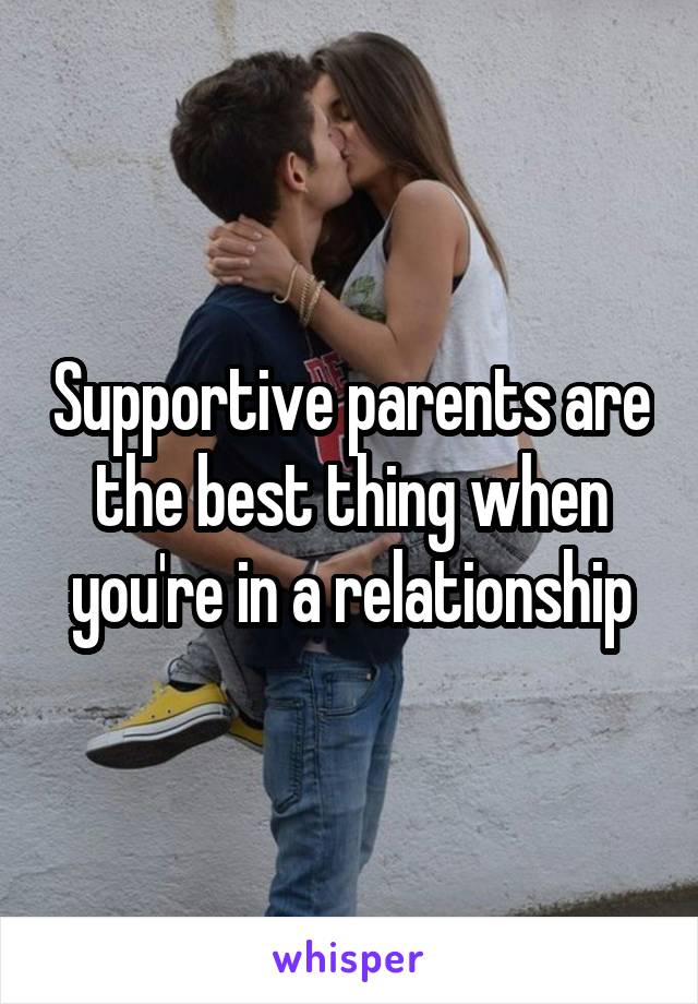 Supportive parents are the best thing when you're in a relationship